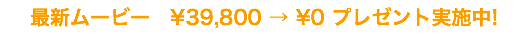 最新ムービー　¥39,800 → ¥0 プレゼント実施中!